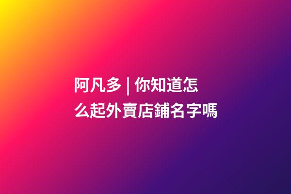 阿凡多 | 你知道怎么起外賣店鋪名字嗎-第1張-店鋪起名-玄機派
